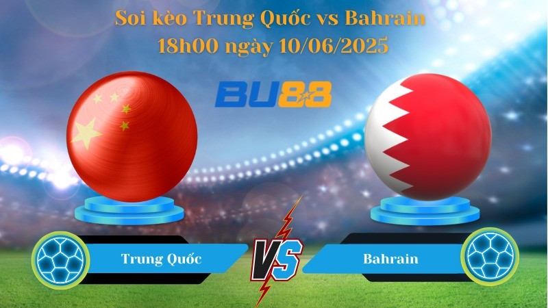 BU88 Nhận định soi kèo Trung Quốc vs Bahrain 18h00 ngày 10/06/2025 - Vòng loại World Cup